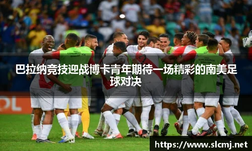 巴拉纳竞技迎战博卡青年期待一场精彩的南美足球对决