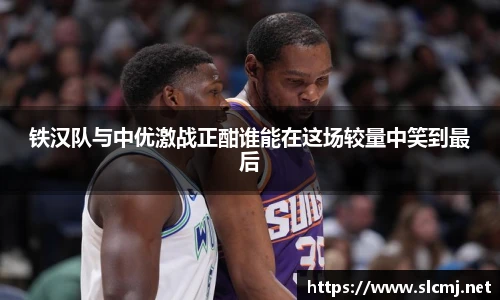 铁汉队与中优激战正酣谁能在这场较量中笑到最后