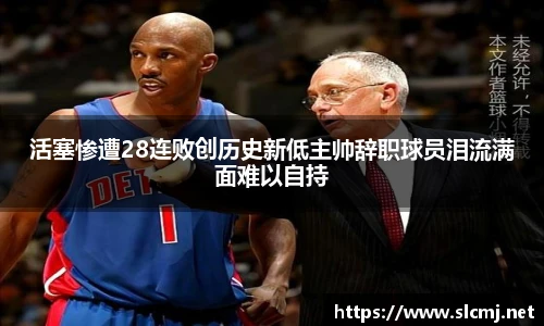 活塞惨遭28连败创历史新低主帅辞职球员泪流满面难以自持